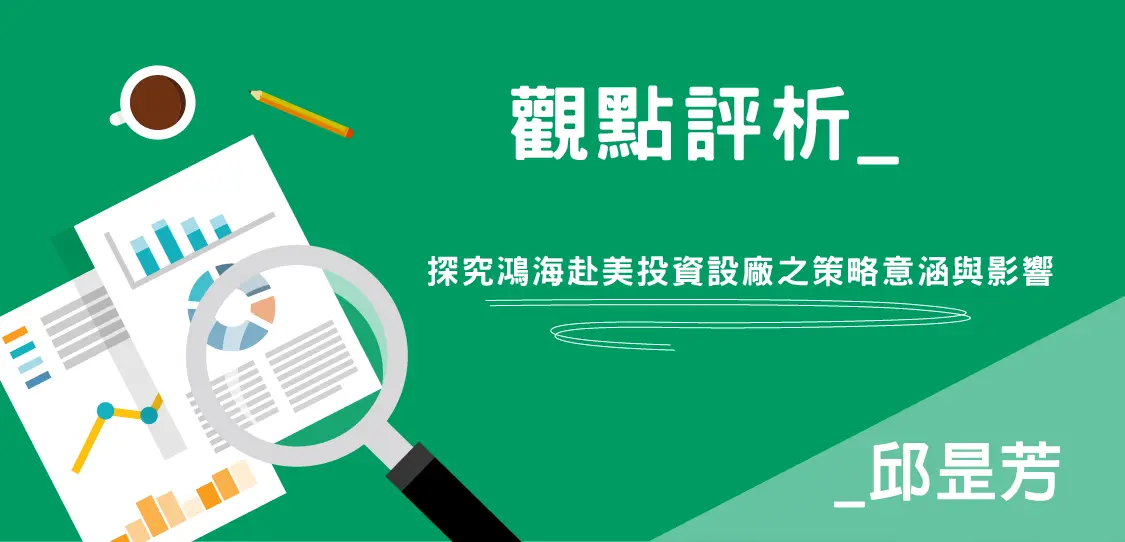 【觀點評析-邱昰芳】探究鴻海赴美投資設廠之策略意涵與影響