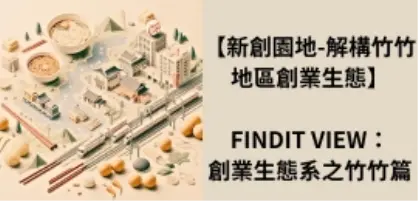 【新創園地專欄-解構竹竹地區創業生態】FINDIT VIEW：創業生態系之竹竹篇