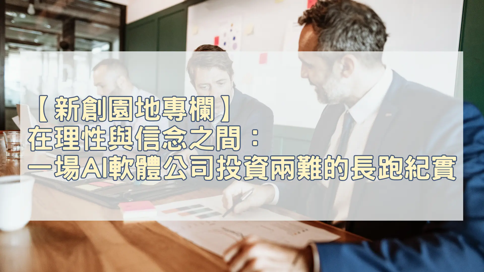 【新創園地專欄-邱重威】在理性與信念之間：一場AI軟體公司投資兩難的長跑紀實